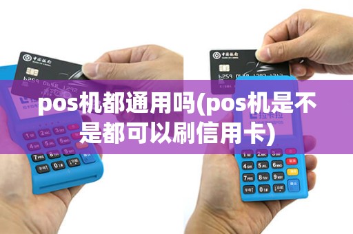 pos机都通用吗(pos机是不是都可以刷信用卡)