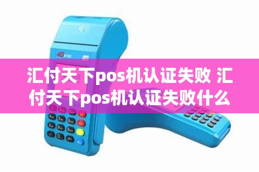 汇付天下pos机认证失败 汇付天下pos机认证失败什么原因