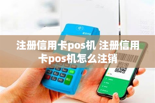 注册信用卡pos机 注册信用卡pos机怎么注销