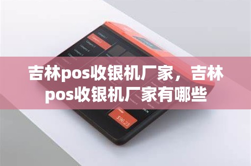 吉林pos收银机厂家，吉林pos收银机厂家有哪些