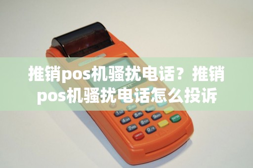 推销pos机骚扰电话？推销pos机骚扰电话怎么投诉