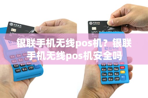 银联手机无线pos机？银联手机无线pos机安全吗