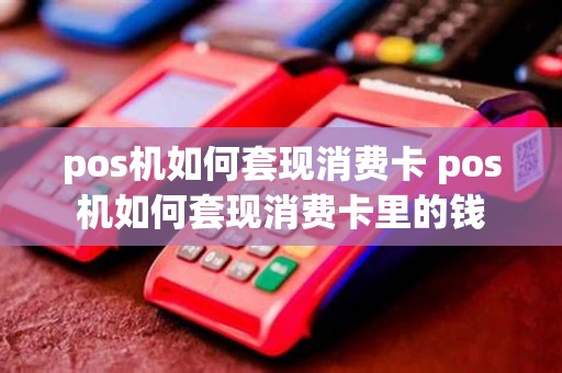 pos机如何套现消费卡 pos机如何套现消费卡里的钱