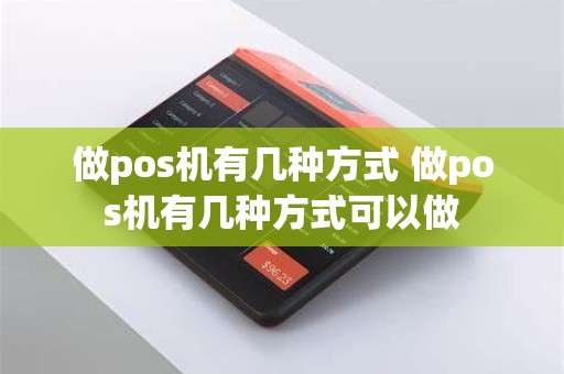 做pos机有几种方式 做pos机有几种方式可以做