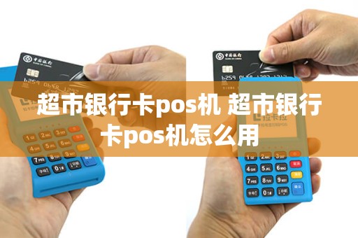 超市银行卡pos机 超市银行卡pos机怎么用