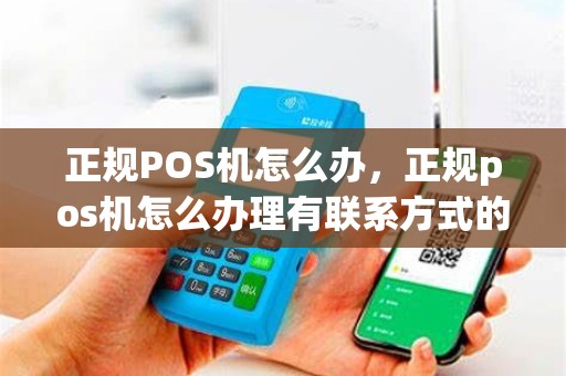 正规POS机怎么办，正规pos机怎么办理有联系方式的