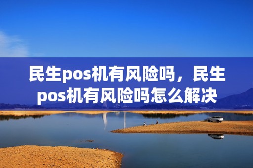 民生pos机有风险吗，民生pos机有风险吗怎么解决