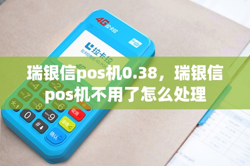 瑞银信pos机0.38，瑞银信pos机不用了怎么处理