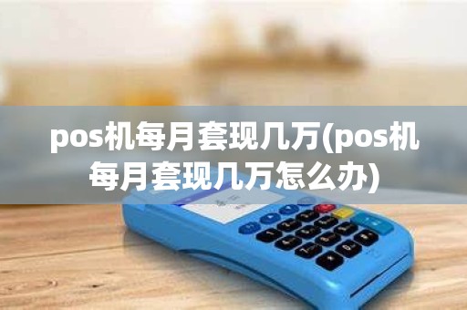 pos机每月套现几万(pos机每月套现几万怎么办)