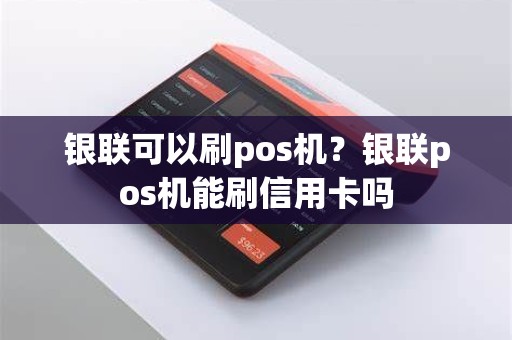 银联可以刷pos机？银联pos机能刷信用卡吗