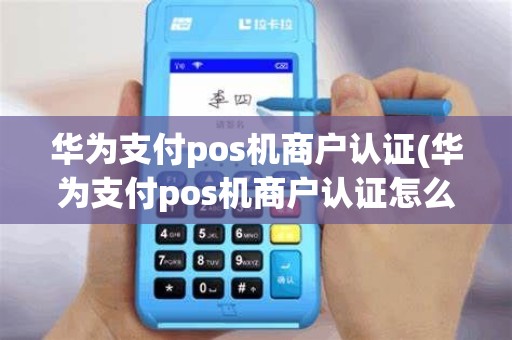 华为支付pos机商户认证(华为支付pos机商户认证怎么弄)