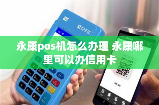 永康pos机怎么办理 永康哪里可以办信用卡