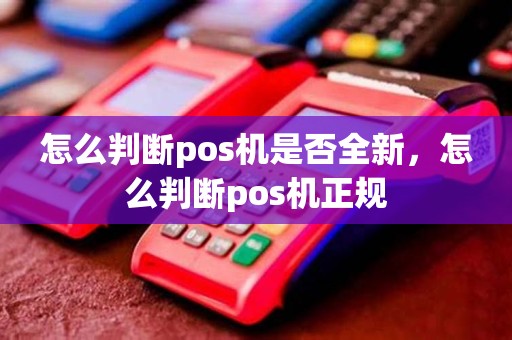 怎么判断pos机是否全新，怎么判断pos机正规