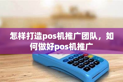 怎样打造pos机推广团队，如何做好pos机推广