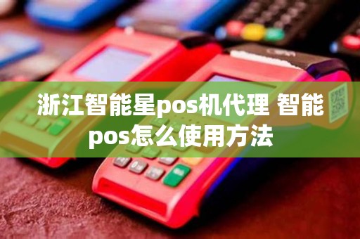 浙江智能星pos机代理 智能pos怎么使用方法