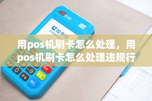 用pos机刷卡怎么处理，用pos机刷卡怎么处理违规行为