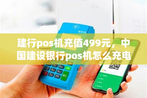 建行pos机充值499元，中国建设银行pos机怎么充电