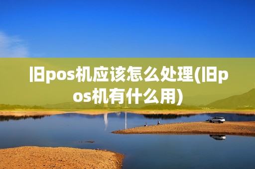 旧pos机应该怎么处理(旧pos机有什么用)