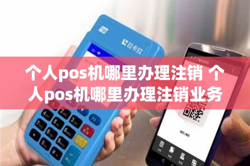 个人pos机哪里办理注销 个人pos机哪里办理注销业务