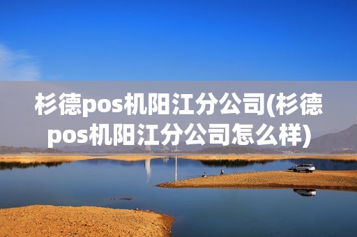 杉德pos机阳江分公司(杉德pos机阳江分公司怎么样)