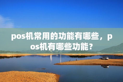 pos机常用的功能有哪些，pos机有哪些功能？