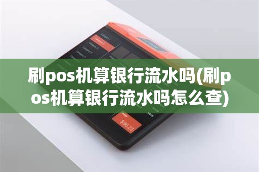 刷pos机算银行流水吗(刷pos机算银行流水吗怎么查)