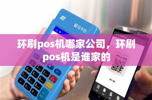 环刷pos机哪家公司，环刷pos机是谁家的
