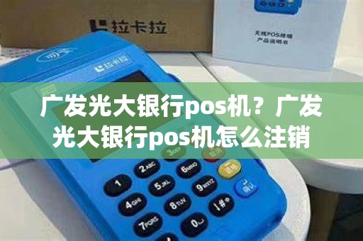 广发光大银行pos机？广发光大银行pos机怎么注销