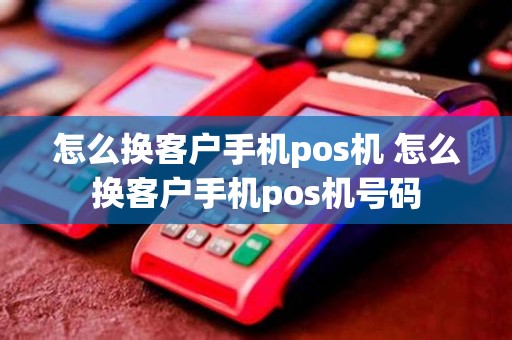 怎么换客户手机pos机 怎么换客户手机pos机号码