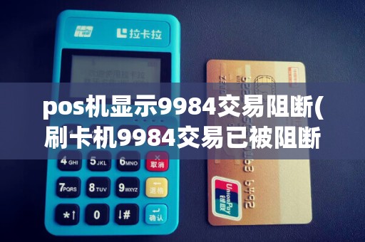 pos机显示9984交易阻断(刷卡机9984交易已被阻断)