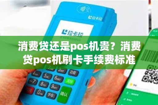 消费贷还是pos机贵？消费贷pos机刷卡手续费标准