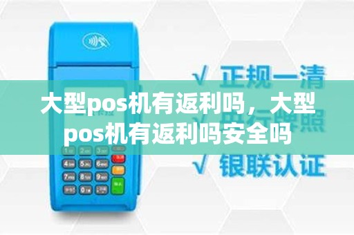 大型pos机有返利吗，大型pos机有返利吗安全吗