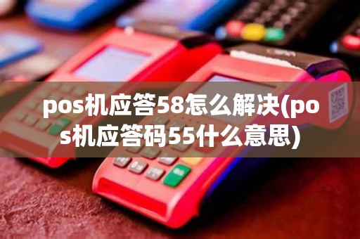 pos机应答58怎么解决(pos机应答码55什么意思)