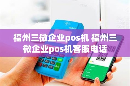 福州三微企业pos机 福州三微企业pos机客服电话
