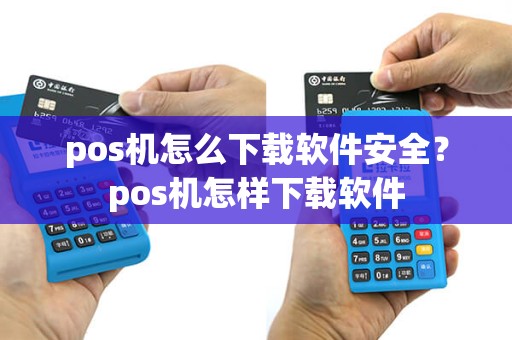 pos机怎么下载软件安全？pos机怎样下载软件