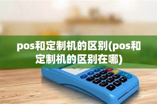 pos和定制机的区别(pos和定制机的区别在哪)