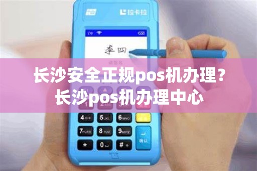 长沙安全正规pos机办理？长沙pos机办理中心