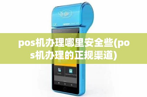 pos机办理哪里安全些(pos机办理的正规渠道)