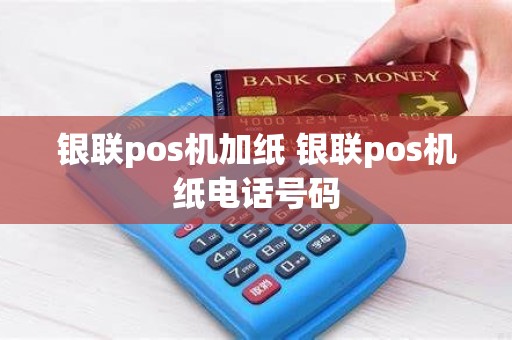 银联pos机加纸 银联pos机纸电话号码