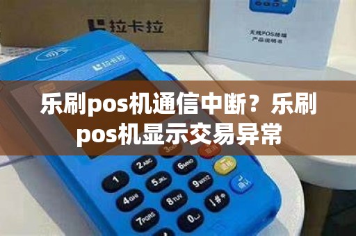 乐刷pos机通信中断？乐刷pos机显示交易异常