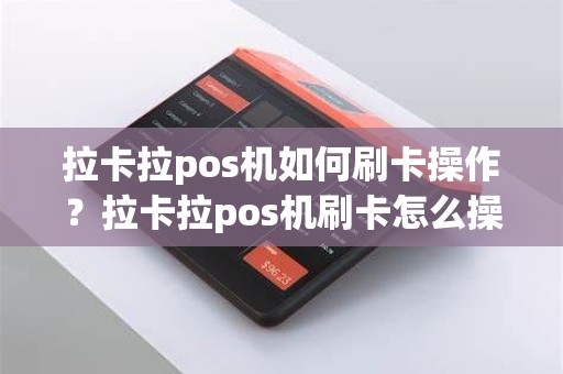 拉卡拉pos机如何刷卡操作？拉卡拉pos机刷卡怎么操作