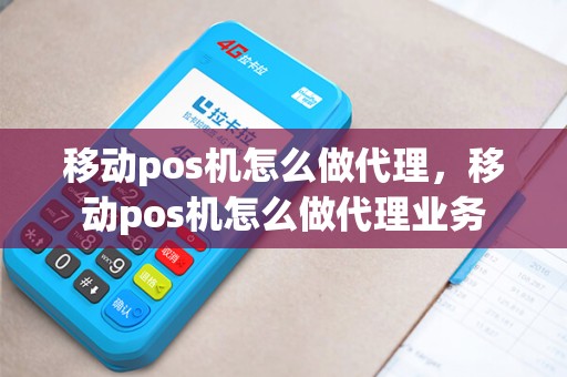 移动pos机怎么做代理，移动pos机怎么做代理业务
