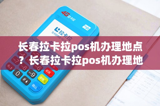 长春拉卡拉pos机办理地点？长春拉卡拉pos机办理地点查询