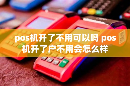 pos机开了不用可以吗 pos机开了户不用会怎么样