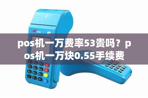 pos机一万费率53贵吗？pos机一万块0.55手续费