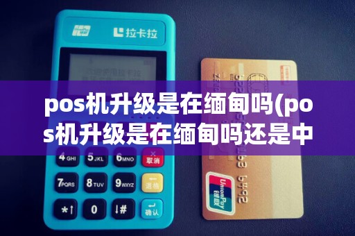 pos机升级是在缅甸吗(pos机升级是在缅甸吗还是中国)