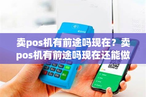 卖pos机有前途吗现在？卖pos机有前途吗现在还能做吗