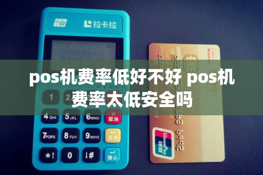 pos机费率低好不好 pos机费率太低安全吗