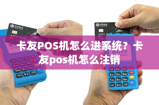 卡友POS机怎么进系统？卡友pos机怎么注销