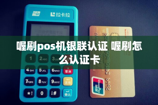 喔刷pos机银联认证 喔刷怎么认证卡